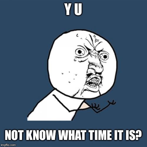 Y U No Meme | Y U NOT KNOW WHAT TIME IT IS? | image tagged in memes,y u no | made w/ Imgflip meme maker