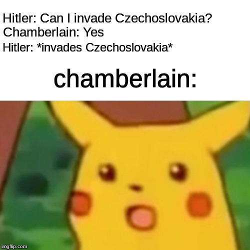 Surprised Pikachu Meme | Hitler: Can I invade Czechoslovakia? Chamberlain: Yes; Hitler: *invades Czechoslovakia*; chamberlain: | image tagged in memes,surprised pikachu | made w/ Imgflip meme maker