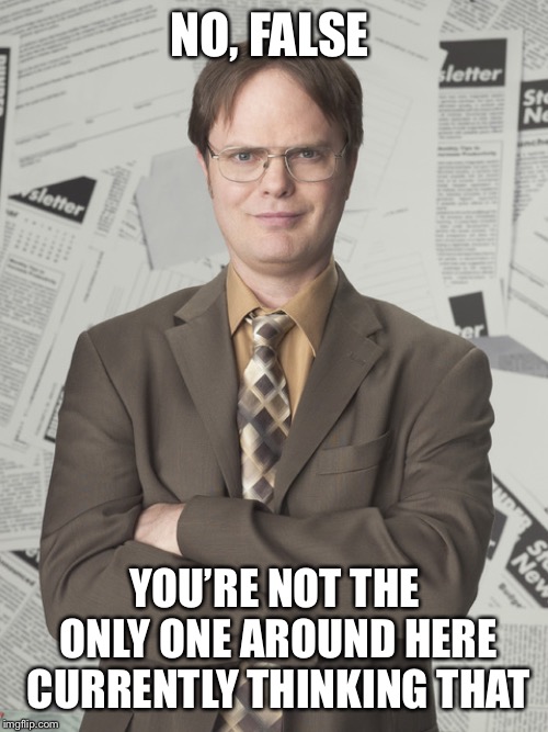Dwight Schrute 2 Meme | NO, FALSE YOU’RE NOT THE ONLY ONE AROUND HERE CURRENTLY THINKING THAT | image tagged in memes,dwight schrute 2 | made w/ Imgflip meme maker