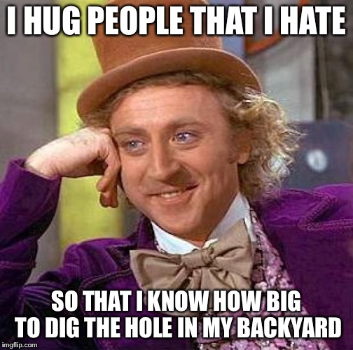 Creepy Condescending Wonka Meme | I HUG PEOPLE THAT I HATE; SO THAT I KNOW HOW BIG TO DIG THE HOLE IN MY BACKYARD | image tagged in memes,creepy condescending wonka | made w/ Imgflip meme maker