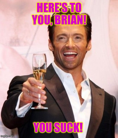 Hugh Jackman Cheers | HERE'S TO YOU, BRIAN! YOU SUCK! | image tagged in hugh jackman cheers | made w/ Imgflip meme maker