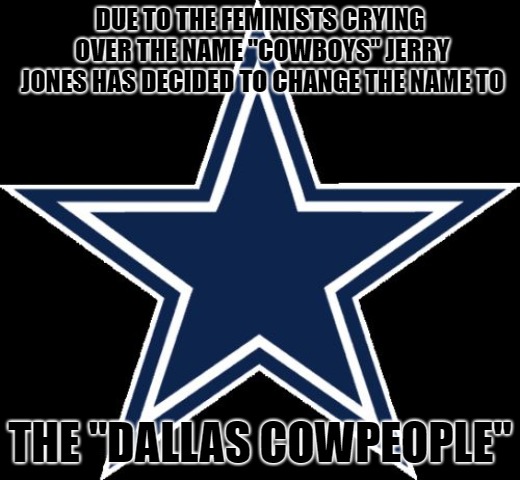 Dallas Cowboys Meme | DUE TO THE FEMINISTS CRYING OVER THE NAME "COWBOYS" JERRY JONES HAS DECIDED TO CHANGE THE NAME TO; THE "DALLAS COWPEOPLE" | image tagged in memes,dallas cowboys,dallas cowpeople | made w/ Imgflip meme maker