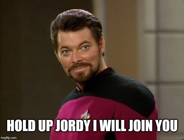 Riker | HOLD UP GEORDIE I WILL JOIN YOU | image tagged in riker | made w/ Imgflip meme maker