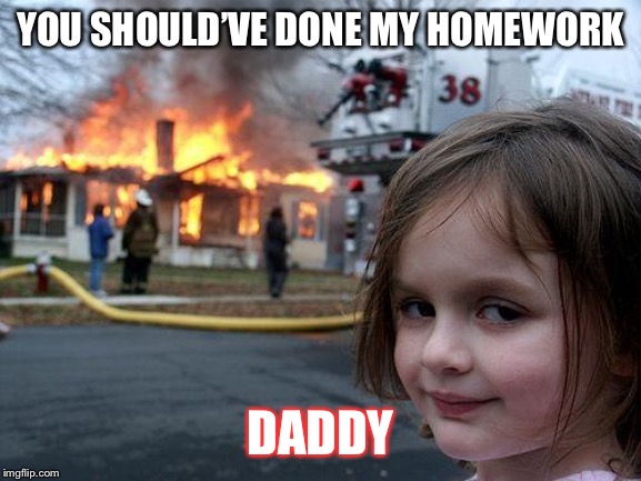 Disaster Girl Meme | YOU SHOULD’VE DONE MY HOMEWORK; DADDY | image tagged in memes,disaster girl | made w/ Imgflip meme maker