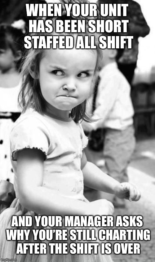 Angry Toddler | WHEN YOUR UNIT HAS BEEN SHORT STAFFED ALL SHIFT; AND YOUR MANAGER ASKS WHY YOU’RE STILL CHARTING AFTER THE SHIFT IS OVER | image tagged in memes,angry toddler | made w/ Imgflip meme maker