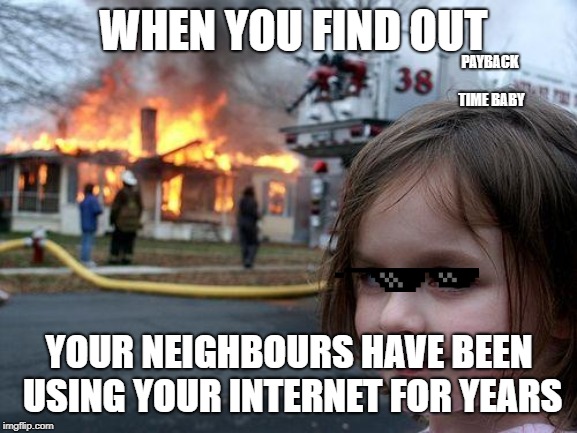Disaster Girl | WHEN YOU FIND OUT; PAYBACK TIME BABY; YOUR NEIGHBOURS HAVE BEEN USING YOUR INTERNET FOR YEARS | image tagged in memes,disaster girl | made w/ Imgflip meme maker