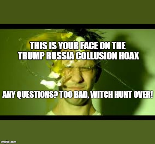 Great Moments of Historical Clarity | THIS IS YOUR FACE ON THE TRUMP RUSSIA COLLUSION HOAX; ANY QUESTIONS? TOO BAD, WITCH HUNT OVER! | image tagged in mueller,trump russia collusion,fake news,witch hunt,trump 2020,memes | made w/ Imgflip meme maker