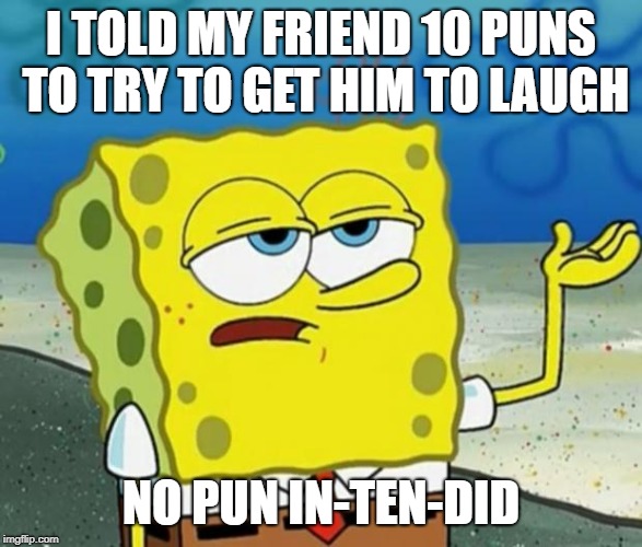 Tough Guy Sponge Bob | I TOLD MY FRIEND 10 PUNS TO TRY TO GET HIM TO LAUGH; NO PUN IN-TEN-DID | image tagged in tough guy sponge bob | made w/ Imgflip meme maker
