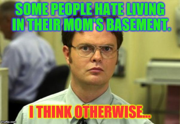 Dwight Schrute |  SOME PEOPLE HATE LIVING IN THEIR MOM'S BASEMENT. I THINK OTHERWISE... | image tagged in memes,dwight schrute | made w/ Imgflip meme maker