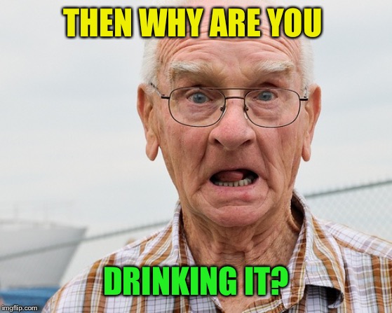 Shocked old man | THEN WHY ARE YOU DRINKING IT? | image tagged in shocked old man | made w/ Imgflip meme maker