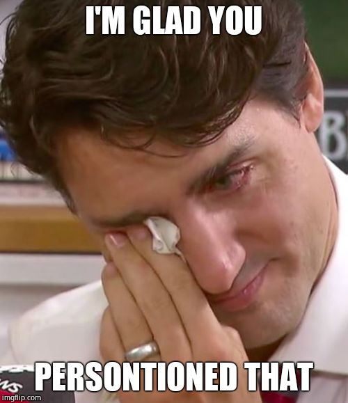 Justin Trudeau Crying | I'M GLAD YOU PERSONTIONED THAT | image tagged in justin trudeau crying | made w/ Imgflip meme maker