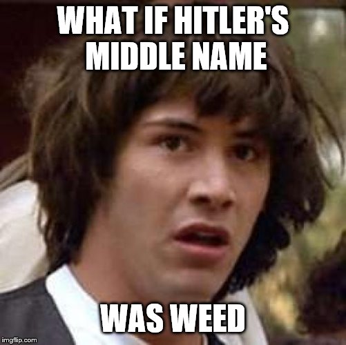 Conspiracy Keanu Meme | WHAT IF HITLER'S MIDDLE NAME WAS WEED | image tagged in memes,conspiracy keanu | made w/ Imgflip meme maker