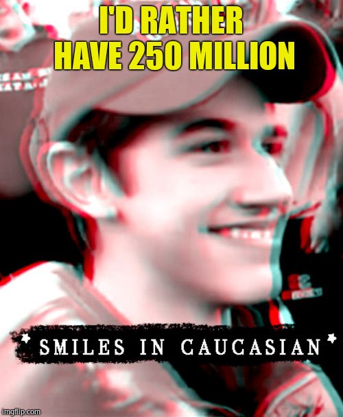 Smiles in Caucasian | I'D RATHER HAVE 250 MILLION | image tagged in smiles in caucasian | made w/ Imgflip meme maker