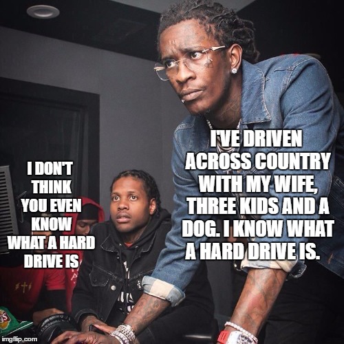 Are we there yet? | I'VE DRIVEN ACROSS COUNTRY WITH MY WIFE, THREE KIDS AND A DOG. I KNOW WHAT A HARD DRIVE IS. I DON'T THINK YOU EVEN KNOW WHAT A HARD DRIVE IS | image tagged in hard drive,kids,wife,dog,random | made w/ Imgflip meme maker