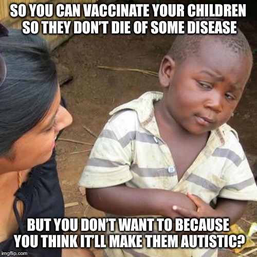 Autism > Death | SO YOU CAN VACCINATE YOUR CHILDREN SO THEY DON’T DIE OF SOME DISEASE; BUT YOU DON’T WANT TO BECAUSE YOU THINK IT’LL MAKE THEM AUTISTIC? | image tagged in memes,third world skeptical kid,antivax | made w/ Imgflip meme maker