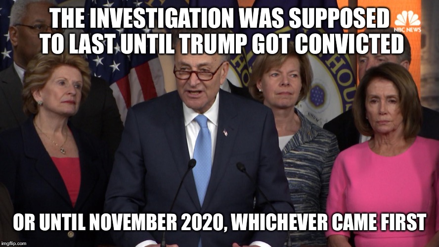 Democrat congressmen | THE INVESTIGATION WAS SUPPOSED TO LAST UNTIL TRUMP GOT CONVICTED OR UNTIL NOVEMBER 2020, WHICHEVER CAME FIRST | image tagged in democrat congressmen | made w/ Imgflip meme maker