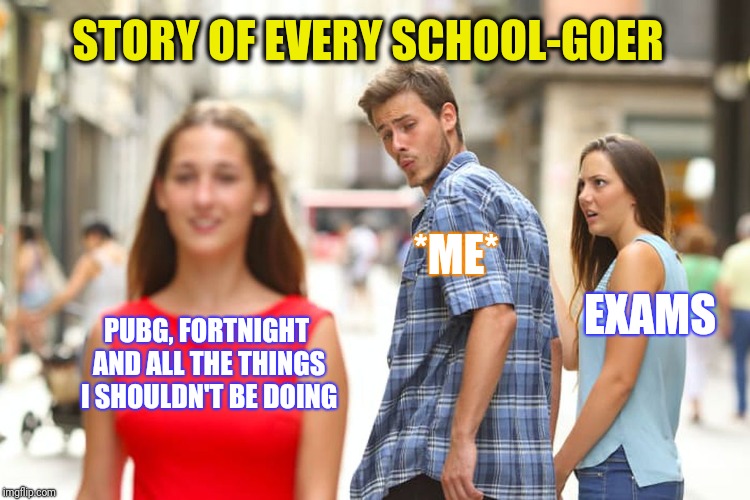 Distracted Boyfriend Meme | STORY OF EVERY SCHOOL-GOER; *ME*; EXAMS; PUBG, FORTNIGHT AND ALL THE THINGS I SHOULDN'T BE DOING | image tagged in memes,distracted boyfriend,school,high school,exams,school meme | made w/ Imgflip meme maker