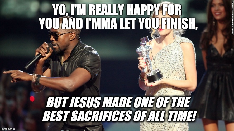 Best Sacrifice you've ever made?! |  YO, I'M REALLY HAPPY FOR YOU AND I'MMA LET YOU FINISH, BUT JESUS MADE ONE OF THE BEST SACRIFICES OF ALL TIME! | image tagged in memes,interupting kanye | made w/ Imgflip meme maker
