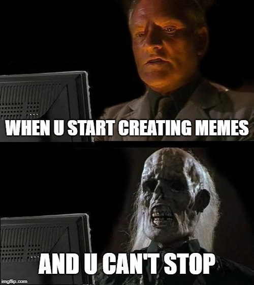 I'll Just Wait Here Meme | WHEN U START CREATING MEMES; AND U CAN'T STOP | image tagged in memes,ill just wait here | made w/ Imgflip meme maker