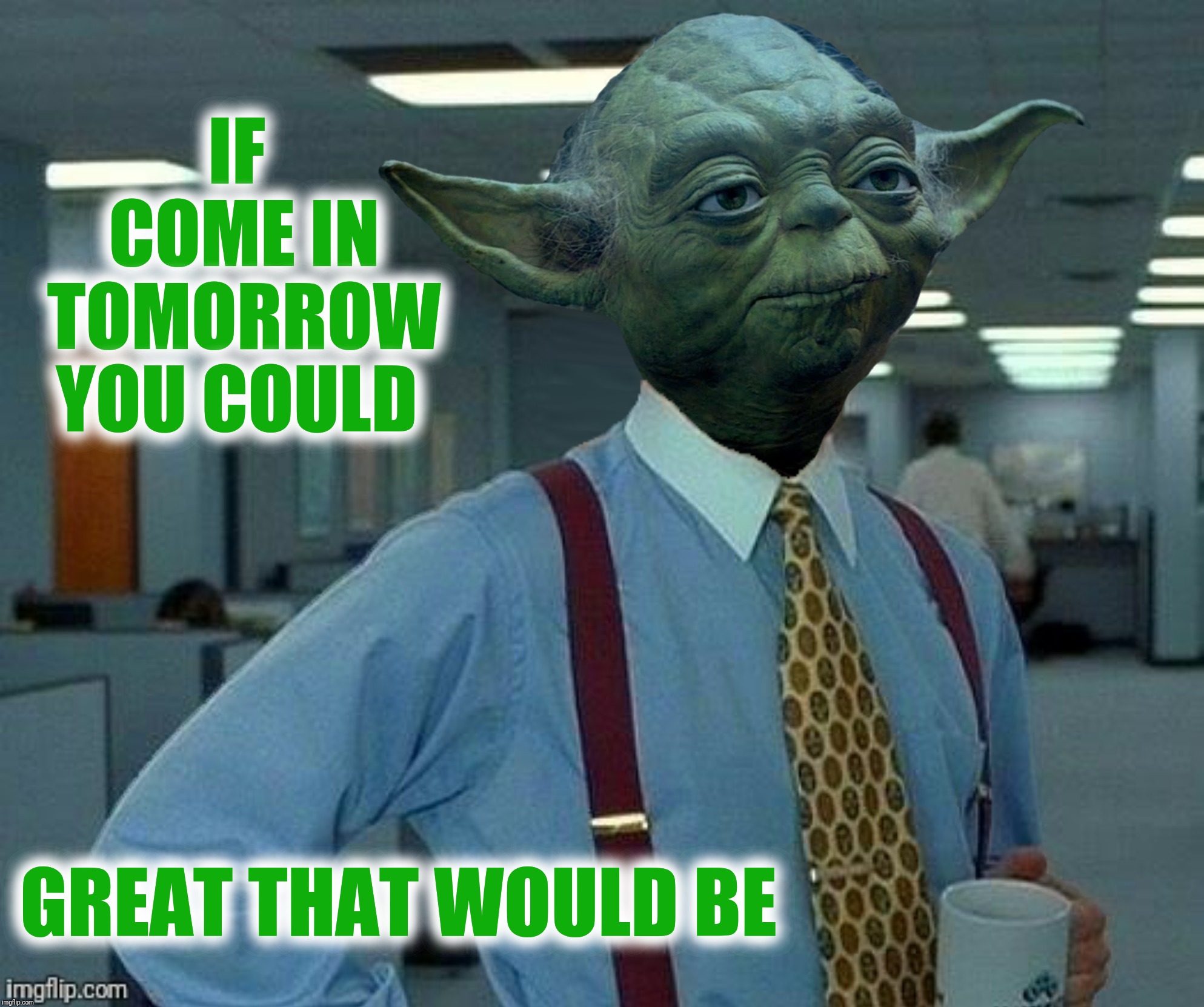 Bad Photoshop Sunday presents:  May the workforce be with you | IF COME IN TOMORROW YOU COULD; GREAT THAT WOULD BE | image tagged in bad photoshop sunday,office space,star wars,yoda | made w/ Imgflip meme maker