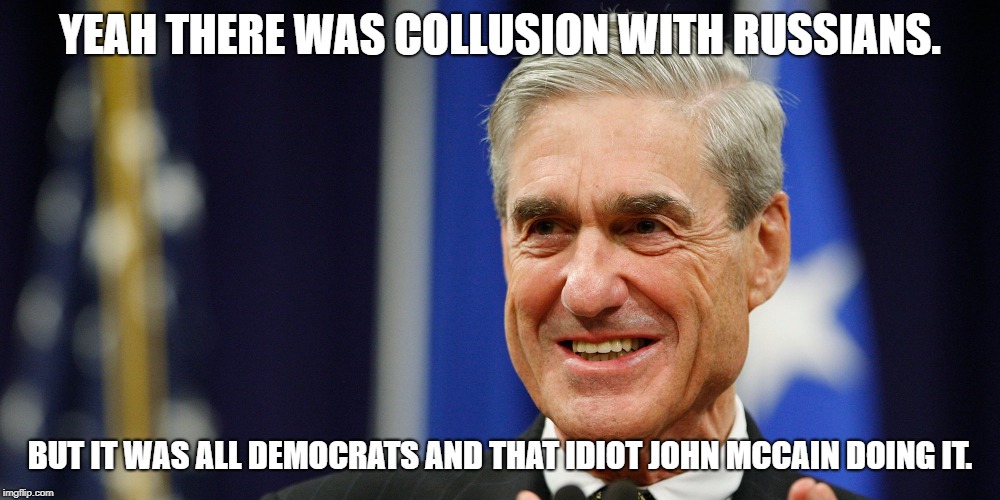 Collusion illusion. | YEAH THERE WAS COLLUSION WITH RUSSIANS. BUT IT WAS ALL DEMOCRATS AND THAT IDIOT JOHN MCCAIN DOING IT. | image tagged in trump russia collusion,crying democrats | made w/ Imgflip meme maker