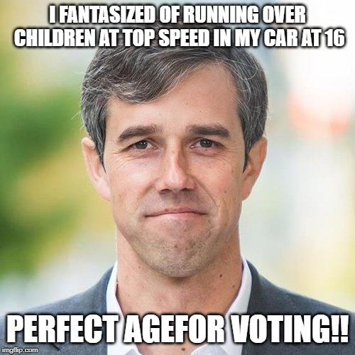 Beto | I FANTASIZED OF RUNNING OVER CHILDREN AT TOP SPEED IN MY CAR AT 16; PERFECT AGEFOR VOTING!! | image tagged in beto | made w/ Imgflip meme maker