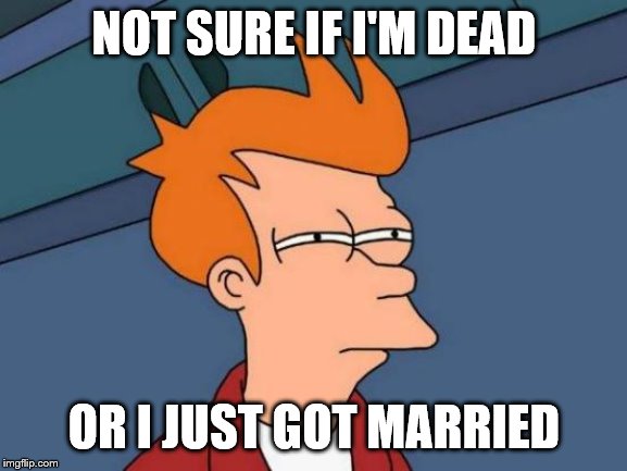Futurama Fry Meme | NOT SURE IF I'M DEAD; OR I JUST GOT MARRIED | image tagged in memes,futurama fry | made w/ Imgflip meme maker