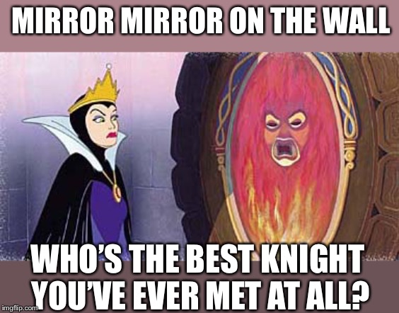 mirror mirror | MIRROR MIRROR ON THE WALL WHO’S THE BEST KNIGHT YOU’VE EVER MET AT ALL? | image tagged in mirror mirror | made w/ Imgflip meme maker