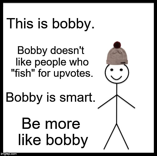 Be Like Bill Meme | This is bobby. Bobby doesn't like people who "fish" for upvotes. Bobby is smart. Be more like bobby | image tagged in memes,be like bill | made w/ Imgflip meme maker