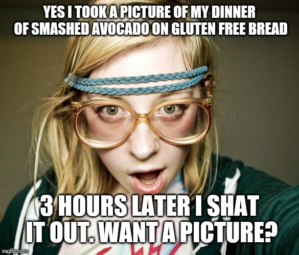Hipster girls poop too | YES I TOOK A PICTURE OF MY DINNER OF SMASHED AVOCADO ON GLUTEN FREE BREAD; 3 HOURS LATER I SHAT IT OUT. WANT A PICTURE? | image tagged in hipster girl,memes,funny,dank memes | made w/ Imgflip meme maker