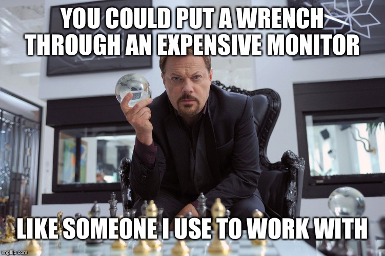 YOU COULD PUT A WRENCH THROUGH AN EXPENSIVE MONITOR LIKE SOMEONE I USE TO WORK WITH | made w/ Imgflip meme maker