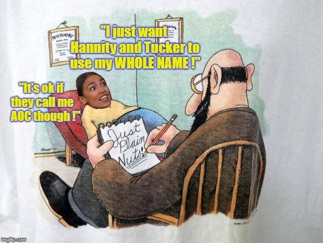 AOC: Just Plain Nuts | "I just want Hannity and Tucker to use my WHOLE NAME !"; "It's ok if they call me    AOC though !" | image tagged in aoc,alexandria ocasio-cortez,just plain nuts | made w/ Imgflip meme maker