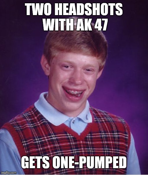 Bad Luck Brian | TWO HEADSHOTS WITH AK 47; GETS ONE-PUMPED | image tagged in memes,bad luck brian | made w/ Imgflip meme maker