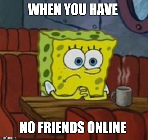 Lonely Spongebob | WHEN YOU HAVE; NO FRIENDS ONLINE | image tagged in lonely spongebob | made w/ Imgflip meme maker