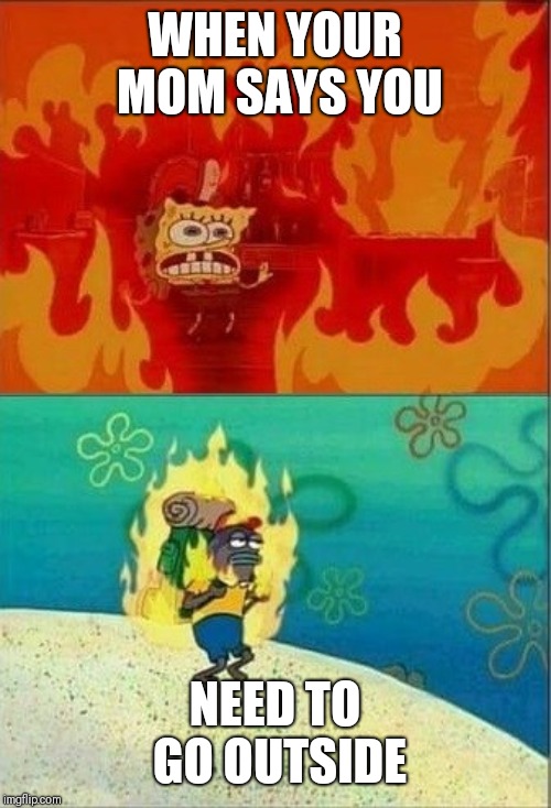 sponge bob burning | WHEN YOUR MOM SAYS YOU; NEED TO GO OUTSIDE | image tagged in sponge bob burning | made w/ Imgflip meme maker