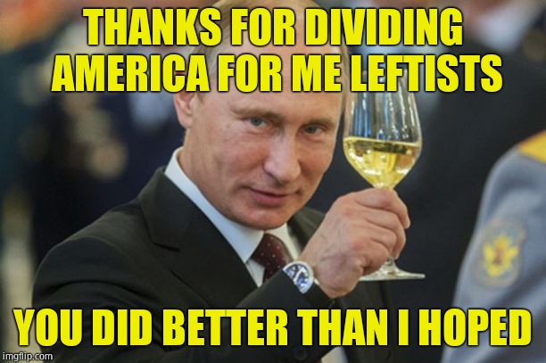 The left are Putin's PUPPETS | THANKS FOR DIVIDING AMERICA FOR ME LEFTISTS; YOU DID BETTER THAN I HOPED | image tagged in putin cheers,liberal logic,crying democrats | made w/ Imgflip meme maker