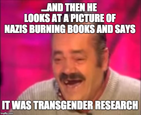 Shocking Interview Laugh | ...AND THEN HE LOOKS AT A PICTURE OF NAZIS BURNING BOOKS AND SAYS IT WAS TRANSGENDER RESEARCH | image tagged in shocking interview laugh | made w/ Imgflip meme maker
