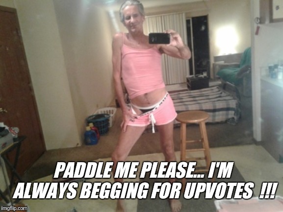 PADDLE ME PLEASE... I'M ALWAYS BEGGING FOR UPVOTES  !!! | made w/ Imgflip meme maker