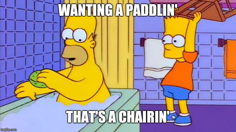 bart hitting homer with a chair | WANTING A PADDLIN' THAT'S A CHAIRIN' | image tagged in bart hitting homer with a chair | made w/ Imgflip meme maker