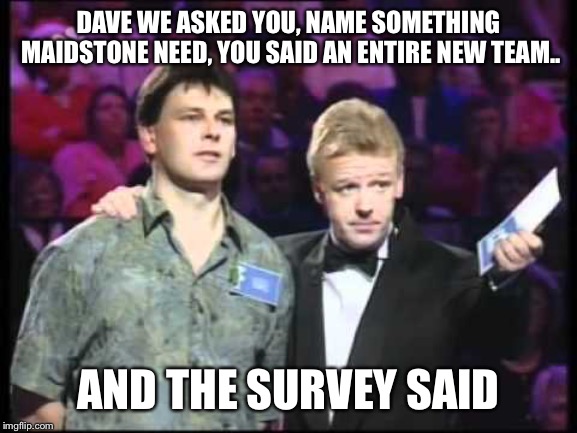 uk family fortunes | DAVE WE ASKED YOU, NAME SOMETHING MAIDSTONE NEED, YOU SAID AN ENTIRE NEW TEAM.. AND THE SURVEY SAID | image tagged in uk family fortunes | made w/ Imgflip meme maker