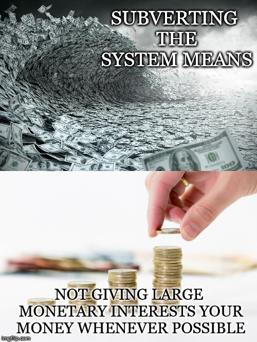 In Modern Day Essence | SUBVERTING THE SYSTEM MEANS; NOT GIVING LARGE MONETARY INTERESTS YOUR MONEY WHENEVER POSSIBLE | image tagged in money,subverting,system,large monetary interests | made w/ Imgflip meme maker