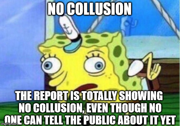 Mocking Spongebob Meme | NO COLLUSION THE REPORT IS TOTALLY SHOWING NO COLLUSION, EVEN THOUGH NO ONE CAN TELL THE PUBLIC ABOUT IT YET | image tagged in memes,mocking spongebob | made w/ Imgflip meme maker