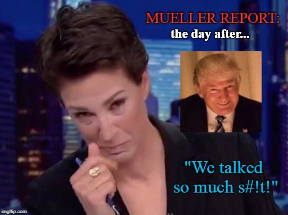 Oh No! Not again??? | MUELLER REPORT:; the day after... "We talked so much s#!t!" | image tagged in president trump,rachel maddow,conservatives,mueller,politics,msnbc | made w/ Imgflip meme maker