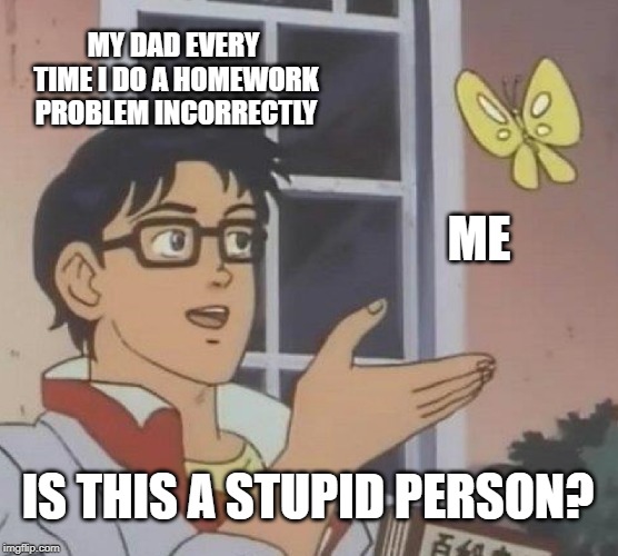 Is This A Pigeon Meme |  MY DAD EVERY TIME I DO A HOMEWORK PROBLEM INCORRECTLY; ME; IS THIS A STUPID PERSON? | image tagged in memes,is this a pigeon | made w/ Imgflip meme maker