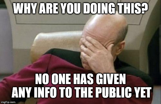 Captain Picard Facepalm Meme | WHY ARE YOU DOING THIS? NO ONE HAS GIVEN ANY INFO TO THE PUBLIC YET | image tagged in memes,captain picard facepalm | made w/ Imgflip meme maker