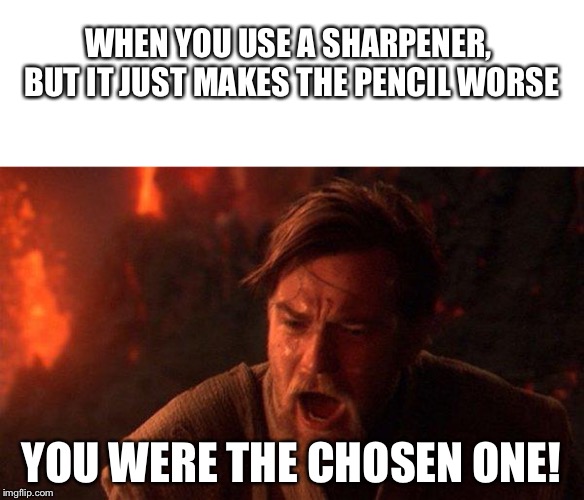 Figured out how to use spacing  | WHEN YOU USE A SHARPENER, BUT IT JUST MAKES THE PENCIL WORSE; YOU WERE THE CHOSEN ONE! | image tagged in memes,you were the chosen one star wars | made w/ Imgflip meme maker