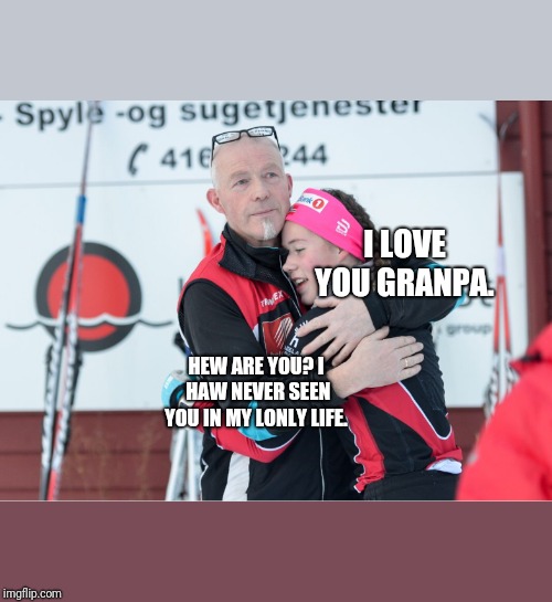 Benedikte sjonbotn | I LOVE YOU GRANPA. HEW ARE YOU? I HAW NEVER SEEN YOU IN MY LONLY LIFE. | image tagged in benedikte sjonbotn | made w/ Imgflip meme maker