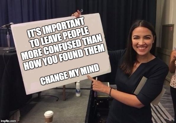 If you can't dazzle them with brilliance, baffle them with bullshit.  | IT'S IMPORTANT TO LEAVE PEOPLE MORE CONFUSED THAN HOW YOU FOUND THEM; CHANGE MY MIND | image tagged in alexandria ocasio-cortez,random,change my mind,wrong template,politics,just for fun | made w/ Imgflip meme maker