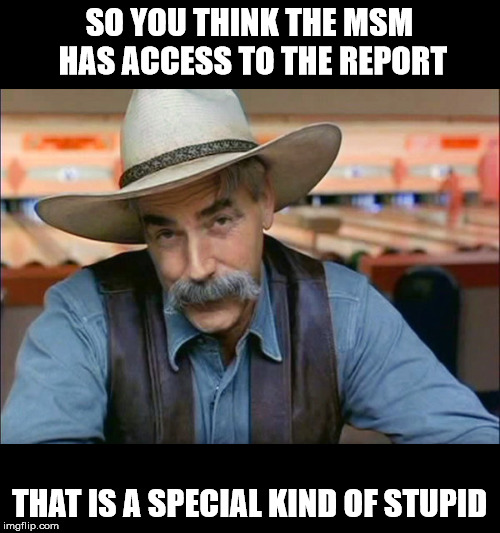 Sam Elliott special kind of stupid | SO YOU THINK THE MSM HAS ACCESS TO THE REPORT THAT IS A SPECIAL KIND OF STUPID | image tagged in sam elliott special kind of stupid | made w/ Imgflip meme maker