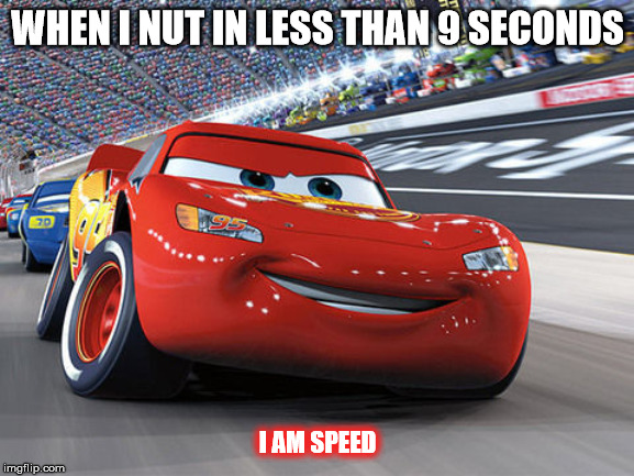 Lightning McQueen |  WHEN I NUT IN LESS THAN 9 SECONDS; I AM SPEED | image tagged in lightning mcqueen | made w/ Imgflip meme maker